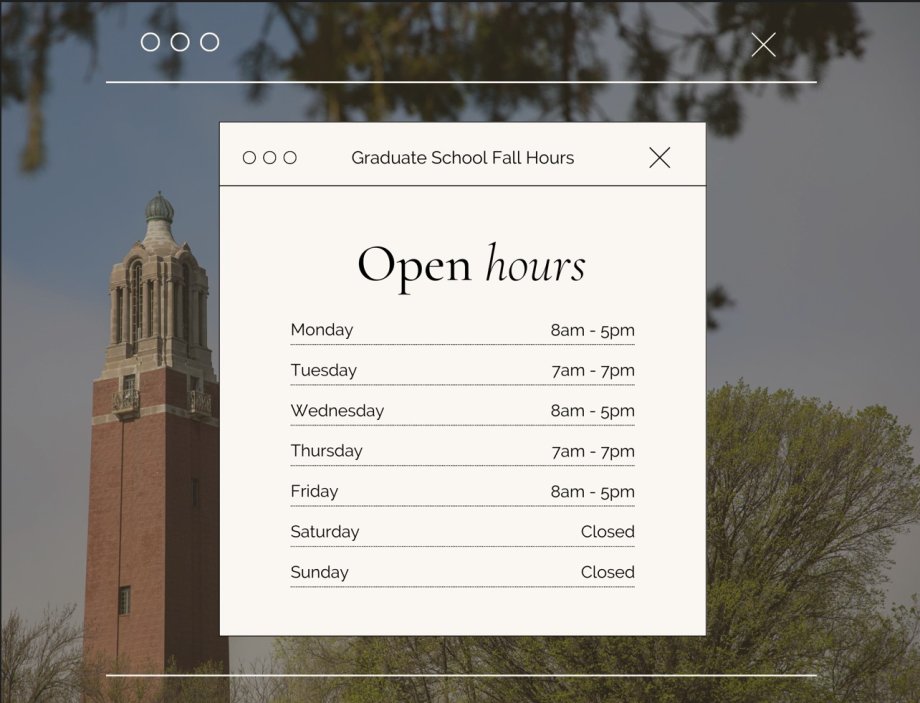 Graduate School Fall Hours: Monday 8 am-5 pm, Tuesday 7 am-7 pm, Wednesday 8 am - 5 pm, Thursday 7 am-7 pm, Friday 8 am-5 pm, Saturday and Sunday Closed.
