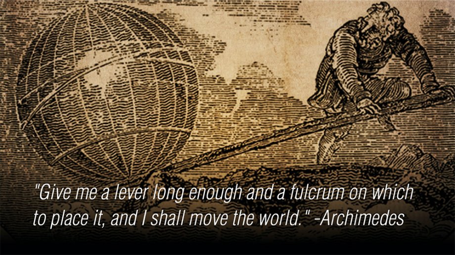 "Give me a lever long enough and a fulcrum on which to place it, and I shall move the world." - Archimedes