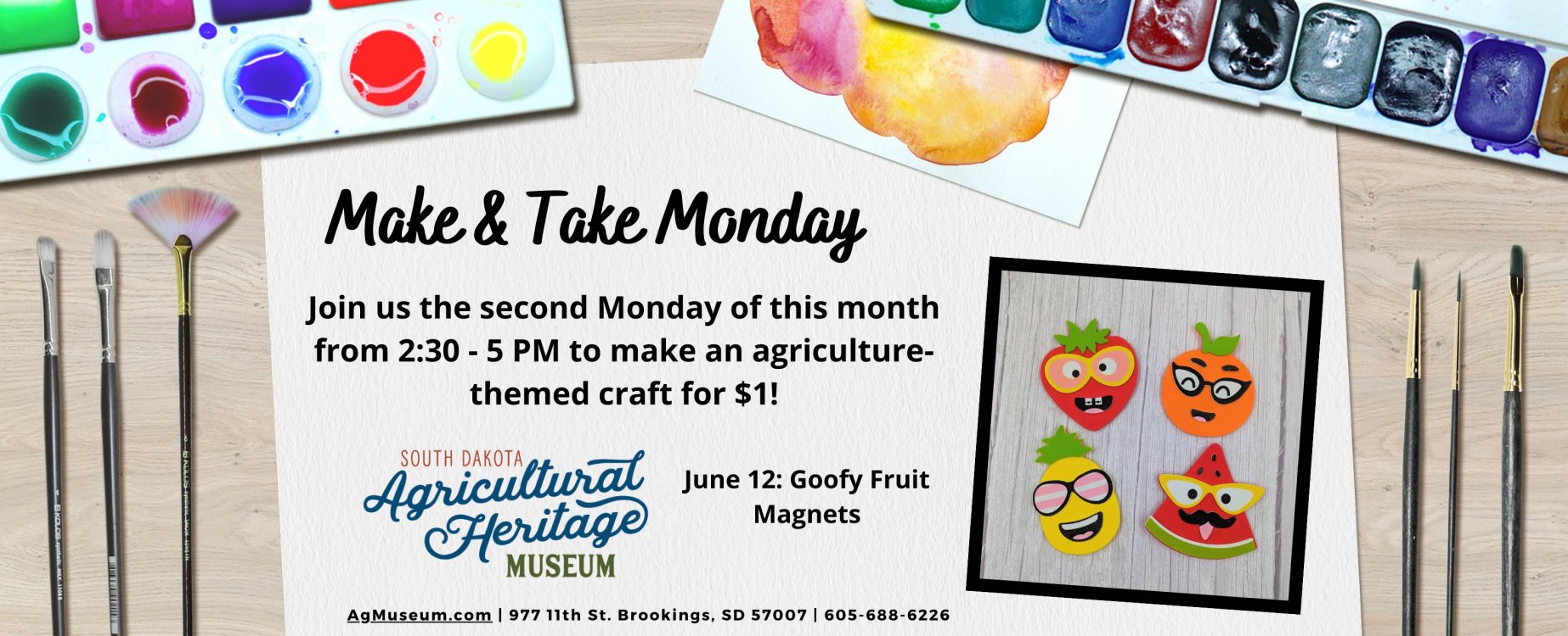 Make & Take Monday Join us on the 2nd Monday of each month from 2:30 to 5 PM to make an agriculture-themed craft for $1!  June 12 Craft: Goofy Fruit Magnets.  agmuseum.com.  977 11th St. Brookings, SD 57007. 605-688-6226